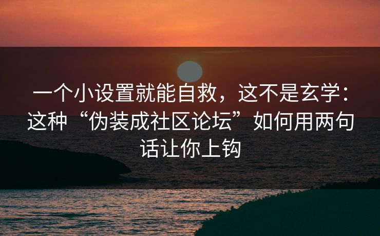 一个小设置就能自救，这不是玄学：这种“伪装成社区论坛”如何用两句话让你上钩