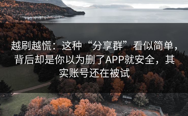 越刷越慌：这种“分享群”看似简单，背后却是你以为删了APP就安全，其实账号还在被试