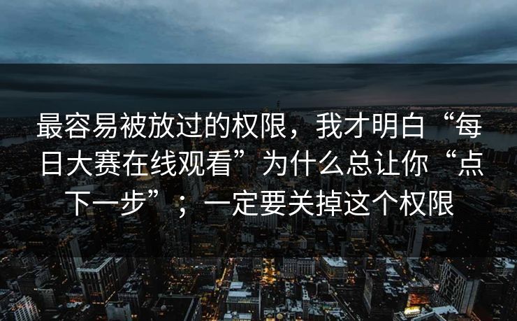 最容易被放过的权限，我才明白“每日大赛在线观看”为什么总让你“点下一步”；一定要关掉这个权限