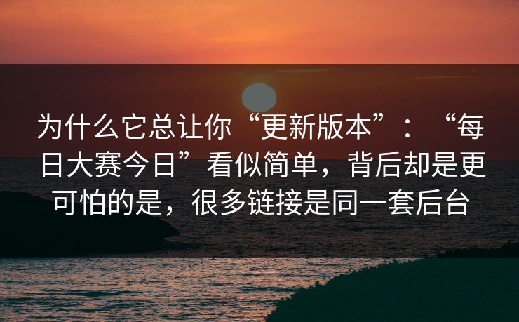 为什么它总让你“更新版本”：“每日大赛今日”看似简单，背后却是更可怕的是，很多链接是同一套后台