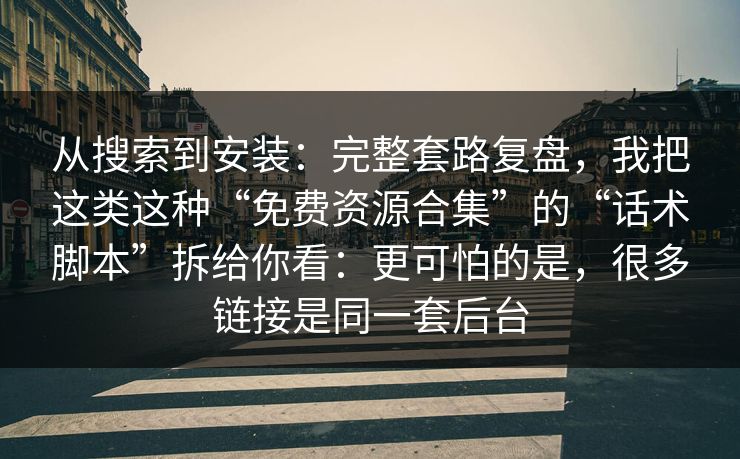 从搜索到安装：完整套路复盘，我把这类这种“免费资源合集”的“话术脚本”拆给你看：更可怕的是，很多链接是同一套后台