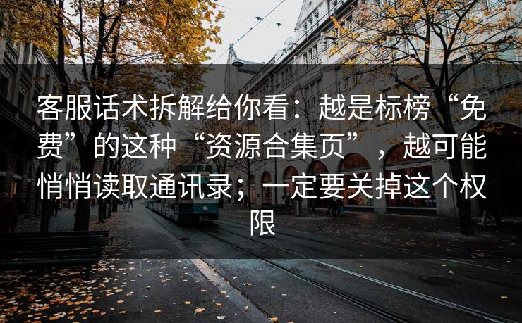 客服话术拆解给你看：越是标榜“免费”的这种“资源合集页”，越可能悄悄读取通讯录；一定要关掉这个权限