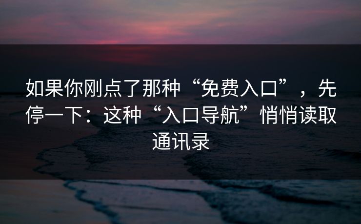 如果你刚点了那种“免费入口”，先停一下：这种“入口导航”悄悄读取通讯录