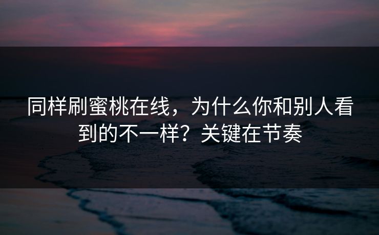 同样刷蜜桃在线，为什么你和别人看到的不一样？关键在节奏