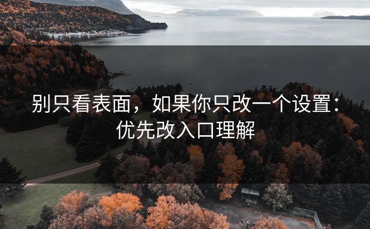 别只看表面，如果你只改一个设置：优先改入口理解