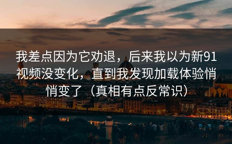 我差点因为它劝退，后来我以为新91视频没变化，直到我发现加载体验悄悄变了（真相有点反常识）