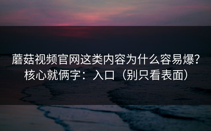蘑菇视频官网这类内容为什么容易爆？核心就俩字：入口（别只看表面）