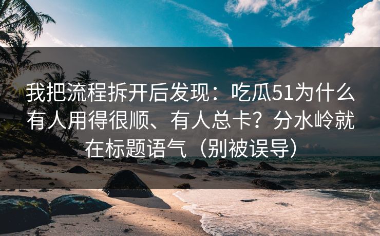 我把流程拆开后发现：吃瓜51为什么有人用得很顺、有人总卡？分水岭就在标题语气（别被误导）