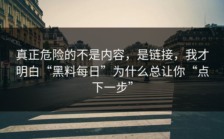 真正危险的不是内容，是链接，我才明白“黑料每日”为什么总让你“点下一步”
