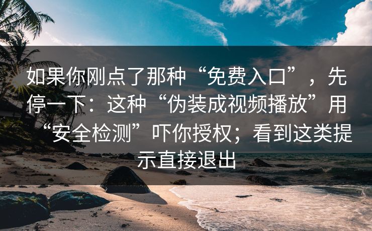 如果你刚点了那种“免费入口”，先停一下：这种“伪装成视频播放”用“安全检测”吓你授权；看到这类提示直接退出