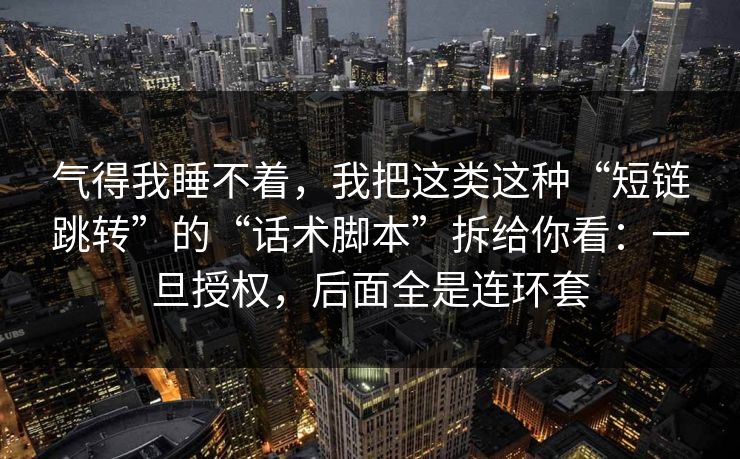 气得我睡不着，我把这类这种“短链跳转”的“话术脚本”拆给你看：一旦授权，后面全是连环套