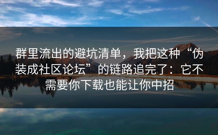 群里流出的避坑清单，我把这种“伪装成社区论坛”的链路追完了：它不需要你下载也能让你中招