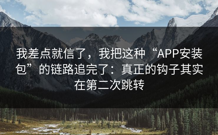 我差点就信了，我把这种“APP安装包”的链路追完了：真正的钩子其实在第二次跳转
