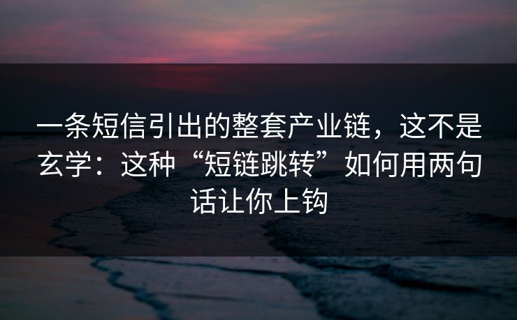 一条短信引出的整套产业链，这不是玄学：这种“短链跳转”如何用两句话让你上钩