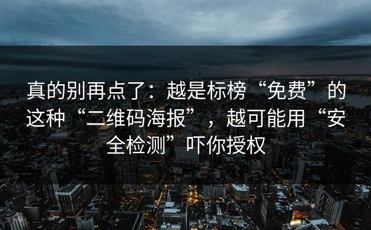 真的别再点了：越是标榜“免费”的这种“二维码海报”，越可能用“安全检测”吓你授权