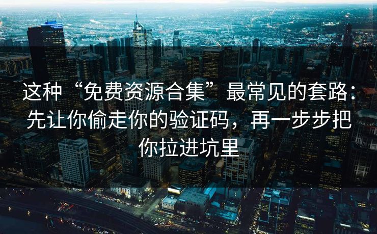 这种“免费资源合集”最常见的套路：先让你偷走你的验证码，再一步步把你拉进坑里