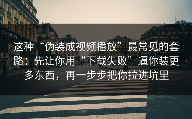这种“伪装成视频播放”最常见的套路：先让你用“下载失败”逼你装更多东西，再一步步把你拉进坑里