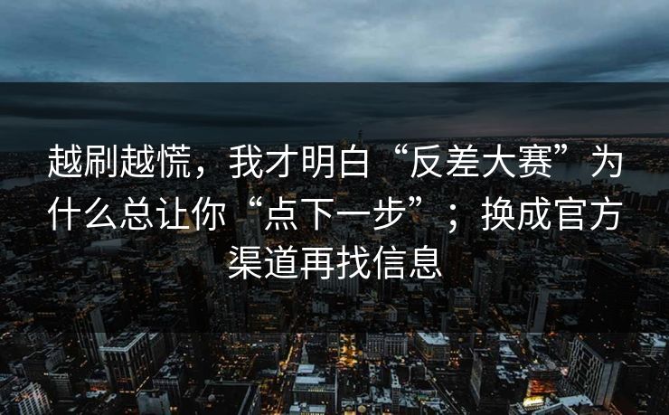 越刷越慌，我才明白“反差大赛”为什么总让你“点下一步”；换成官方渠道再找信息