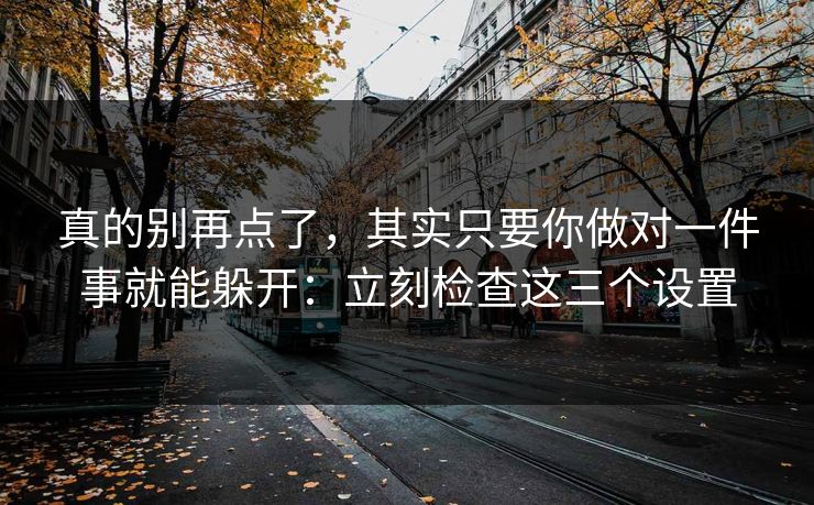 真的别再点了，其实只要你做对一件事就能躲开：立刻检查这三个设置
