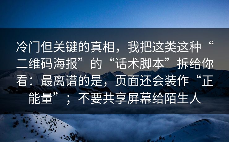 冷门但关键的真相，我把这类这种“二维码海报”的“话术脚本”拆给你看：最离谱的是，页面还会装作“正能量”；不要共享屏幕给陌生人