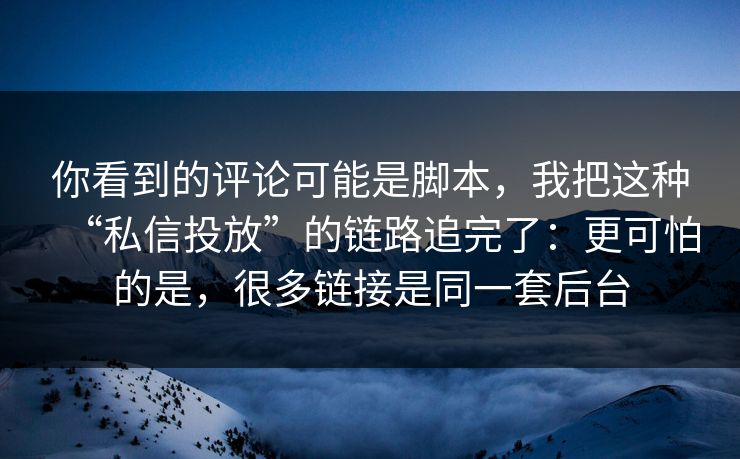 你看到的评论可能是脚本，我把这种“私信投放”的链路追完了：更可怕的是，很多链接是同一套后台