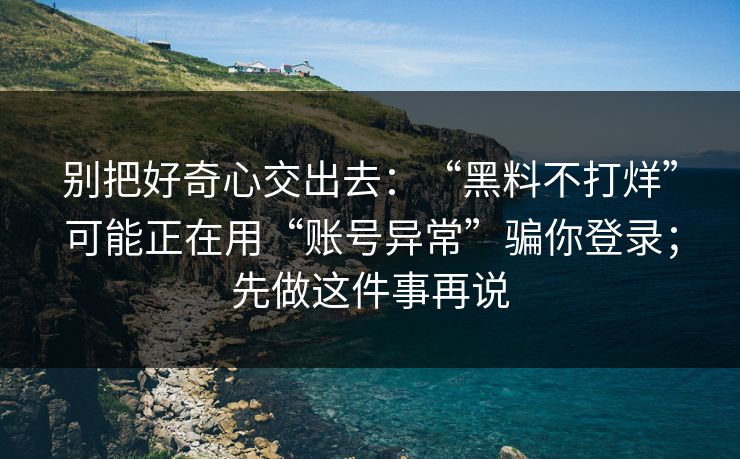 别把好奇心交出去：“黑料不打烊”可能正在用“账号异常”骗你登录；先做这件事再说