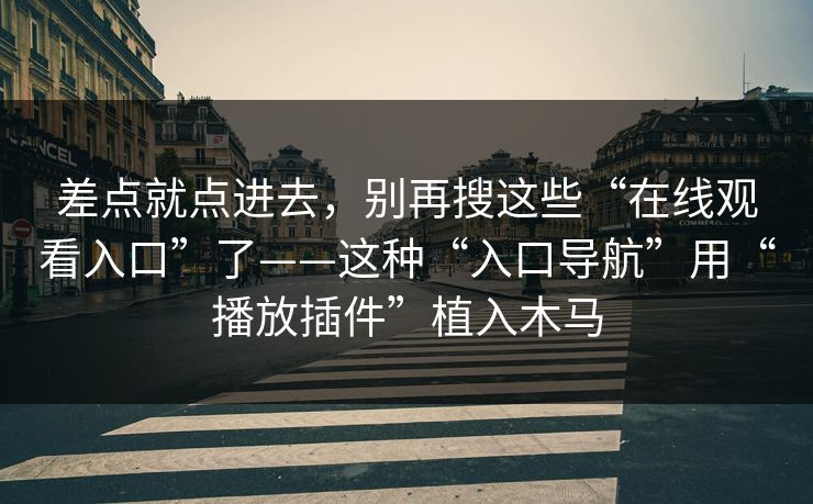差点就点进去，别再搜这些“在线观看入口”了——这种“入口导航”用“播放插件”植入木马