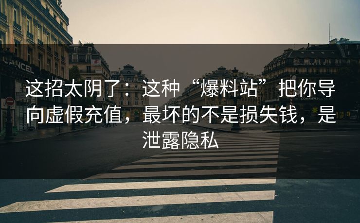 这招太阴了：这种“爆料站”把你导向虚假充值，最坏的不是损失钱，是泄露隐私