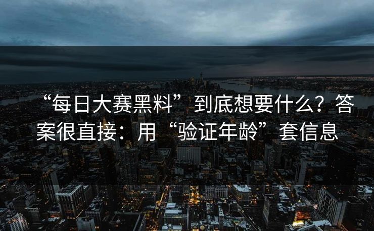 “每日大赛黑料”到底想要什么？答案很直接：用“验证年龄”套信息