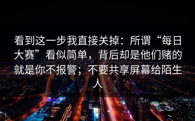 看到这一步我直接关掉：所谓“每日大赛”看似简单，背后却是他们赌的就是你不报警；不要共享屏幕给陌生人