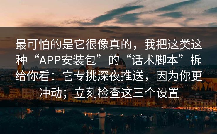 最可怕的是它很像真的，我把这类这种“APP安装包”的“话术脚本”拆给你看：它专挑深夜推送，因为你更冲动；立刻检查这三个设置