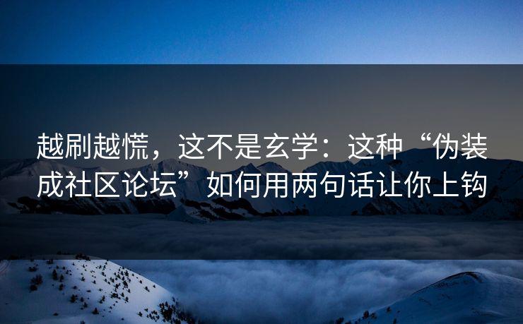 越刷越慌，这不是玄学：这种“伪装成社区论坛”如何用两句话让你上钩