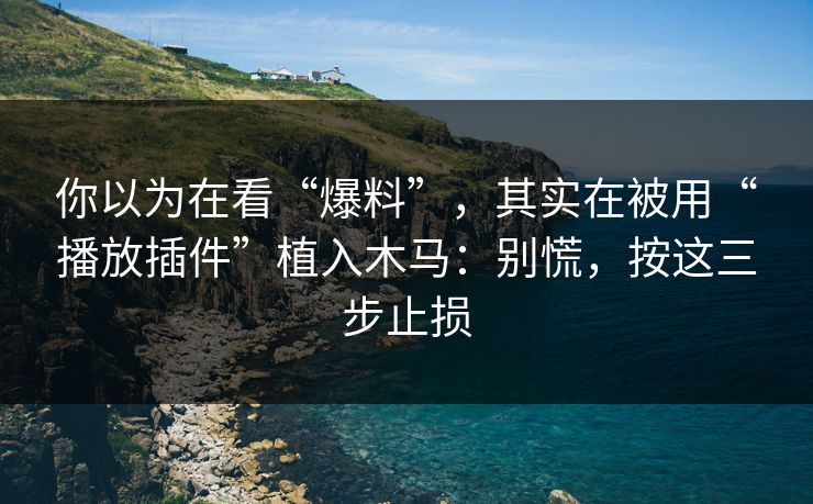 你以为在看“爆料”，其实在被用“播放插件”植入木马：别慌，按这三步止损