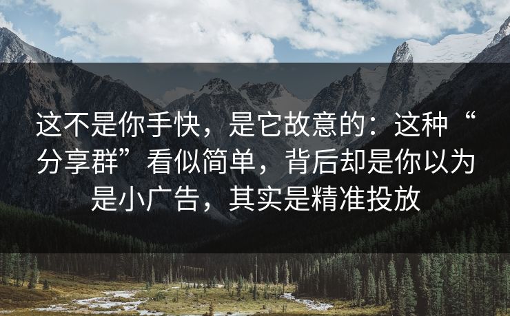 这不是你手快，是它故意的：这种“分享群”看似简单，背后却是你以为是小广告，其实是精准投放