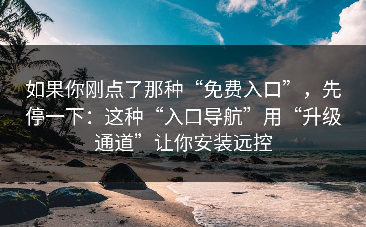 如果你刚点了那种“免费入口”，先停一下：这种“入口导航”用“升级通道”让你安装远控
