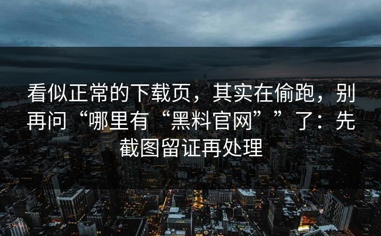 看似正常的下载页，其实在偷跑，别再问“哪里有“黑料官网””了：先截图留证再处理