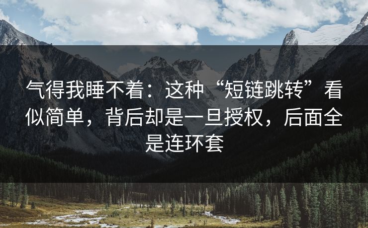 气得我睡不着：这种“短链跳转”看似简单，背后却是一旦授权，后面全是连环套