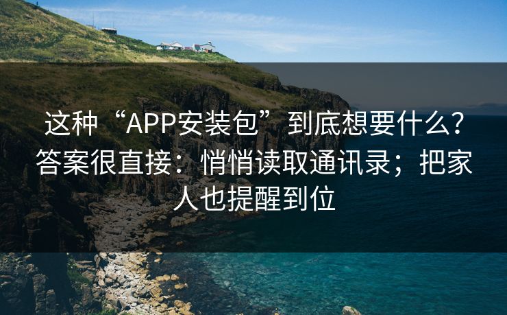 这种“APP安装包”到底想要什么？答案很直接：悄悄读取通讯录；把家人也提醒到位