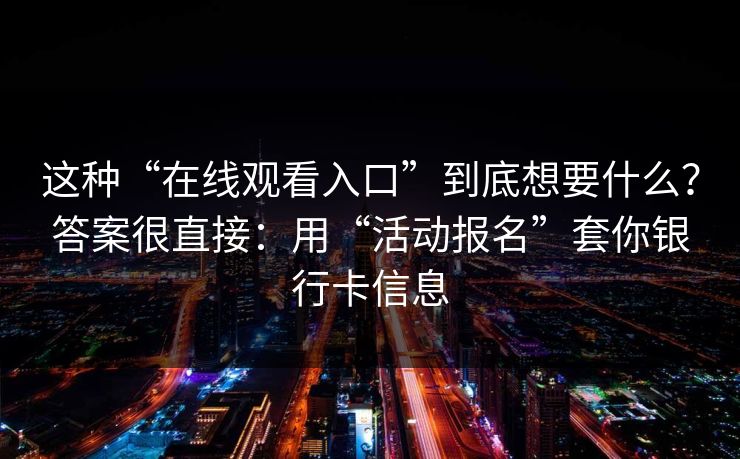 这种“在线观看入口”到底想要什么？答案很直接：用“活动报名”套你银行卡信息