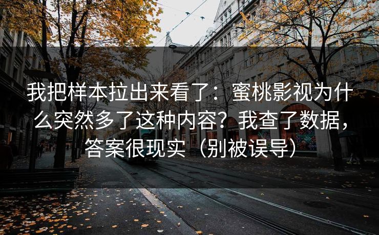 我把样本拉出来看了：蜜桃影视为什么突然多了这种内容？我查了数据，答案很现实（别被误导）