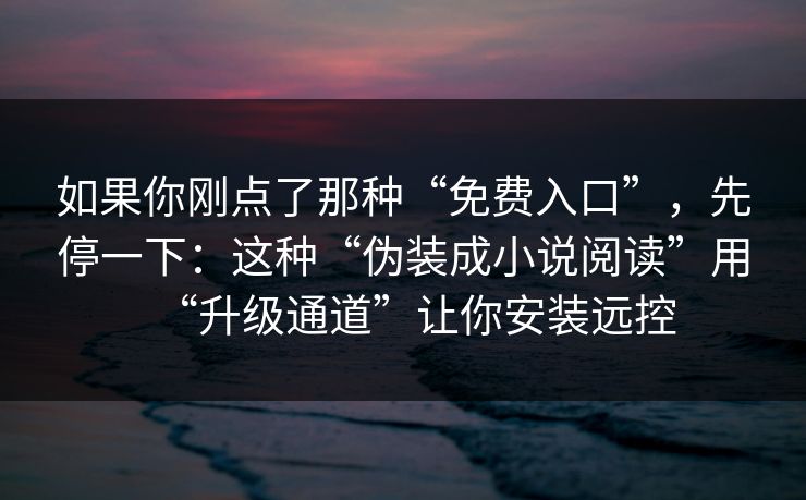 如果你刚点了那种“免费入口”，先停一下：这种“伪装成小说阅读”用“升级通道”让你安装远控