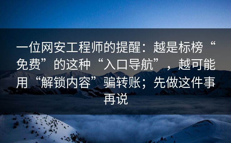 一位网安工程师的提醒：越是标榜“免费”的这种“入口导航”，越可能用“解锁内容”骗转账；先做这件事再说