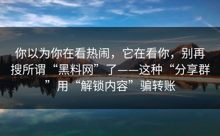 你以为你在看热闹，它在看你，别再搜所谓“<strong>黑料网</strong>”了——这种“分享群”用“解锁内容”骗转账