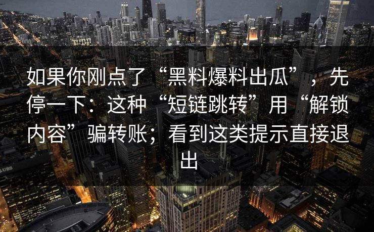 如果你刚点了“黑料爆料出瓜”，先停一下：这种“短链跳转”用“解锁内容”骗转账；看到这类提示直接退出