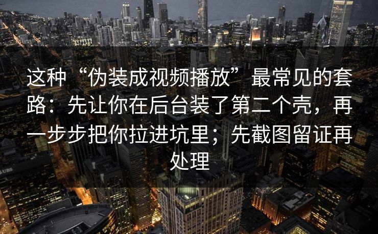 这种“伪装成视频播放”最常见的套路：先让你在后台装了第二个壳，再一步步把你拉进坑里；先截图留证再处理