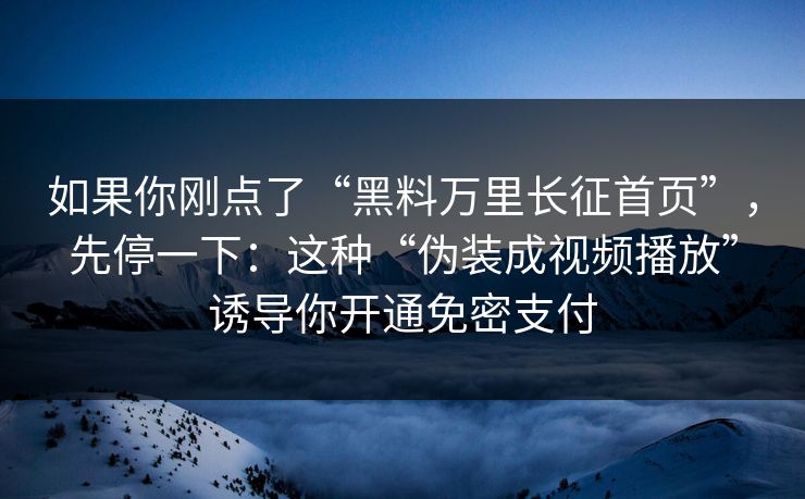 如果你刚点了“黑料万里长征首页”，先停一下：这种“伪装成视频播放”诱导你开通免密支付