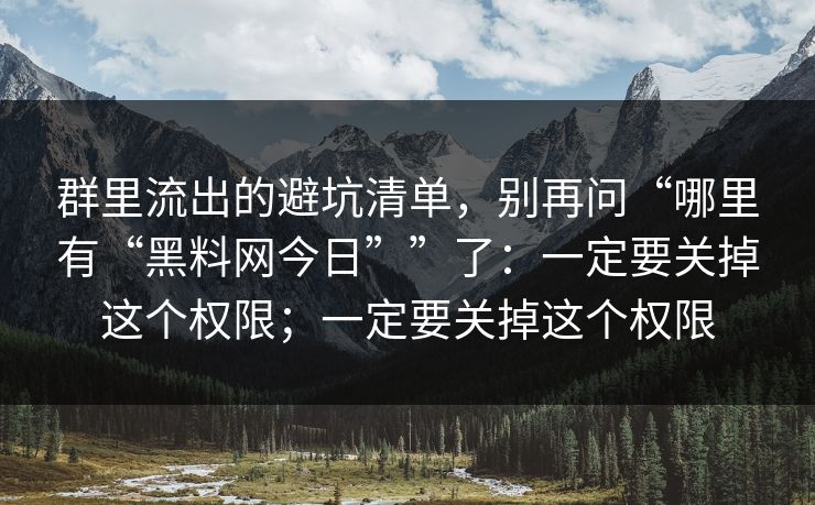群里流出的避坑清单，别再问“哪里有“<strong>黑料网</strong>今日””了：一定要关掉这个权限；一定要关掉这个权限