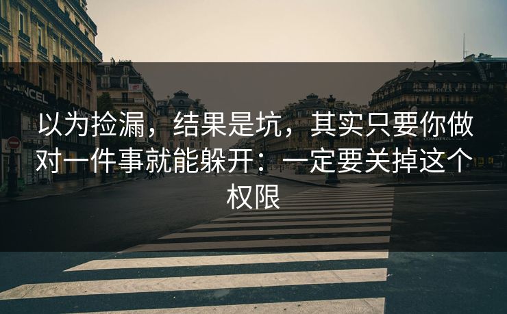 以为捡漏，结果是坑，其实只要你做对一件事就能躲开：一定要关掉这个权限