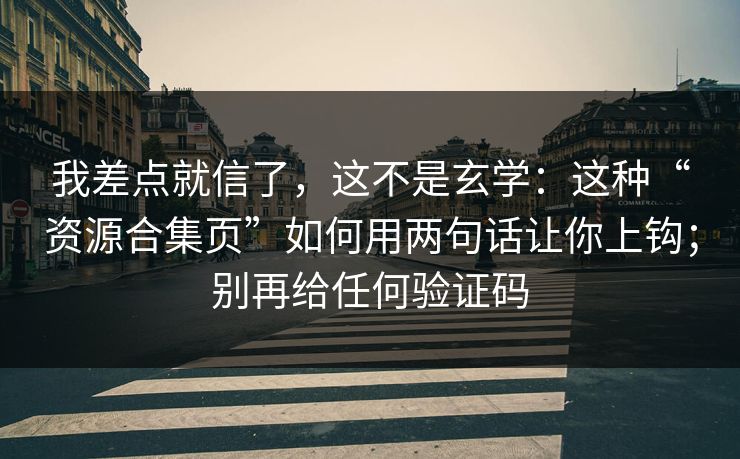 我差点就信了，这不是玄学：这种“资源合集页”如何用两句话让你上钩；别再给任何验证码