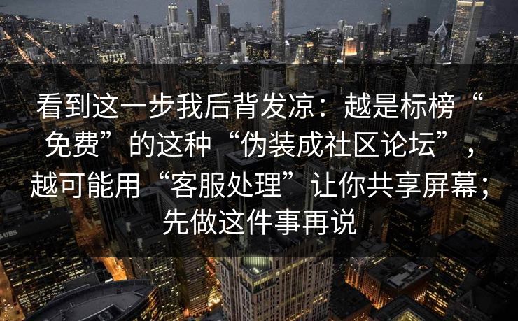 看到这一步我后背发凉：越是标榜“免费”的这种“伪装成社区论坛”，越可能用“客服处理”让你共享屏幕；先做这件事再说